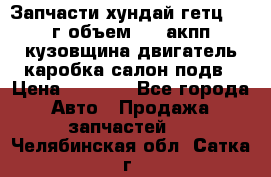 Запчасти хундай гетц 2010г объем 1.6 акпп кузовщина двигатель каробка салон подв › Цена ­ 1 000 - Все города Авто » Продажа запчастей   . Челябинская обл.,Сатка г.